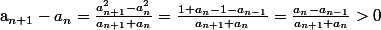 $a_{n+1} -a_{n} =\frac{a_{n+1}^{2} -a_{n}^{2} }{a_{n+1} +a_{n} } =\frac{1+a_{n} -1-a_{n-1} }{a_{n+1} +a_{n} } =\frac{a_{n} -a_{n-1} }{a_{n+1} +a_{n} } >0$